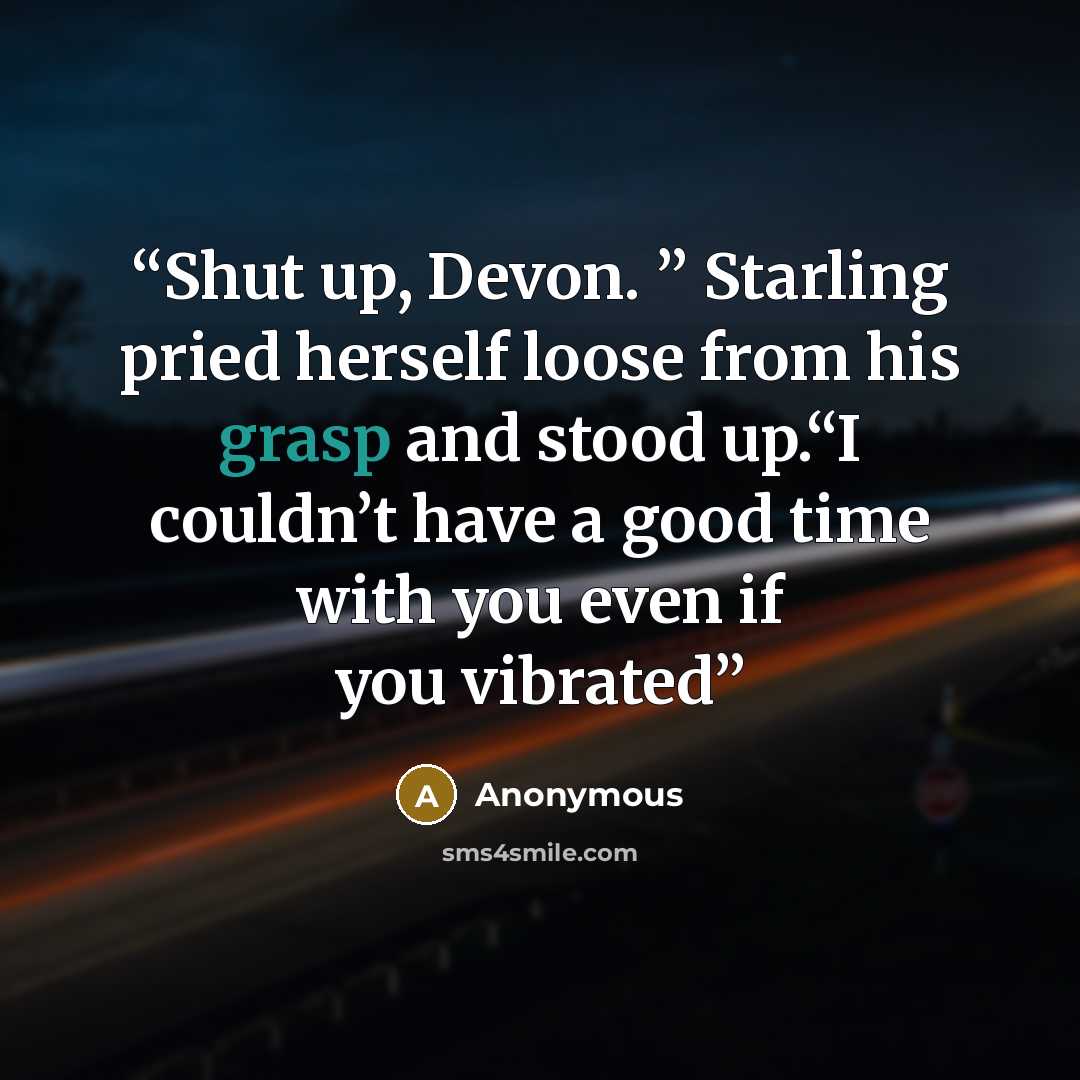 “Shut up, Devon. ” Starling pried herself loose from his grasp and stood up.“I couldn’t have a good time with you even if you vibrated” quote by Anonymous