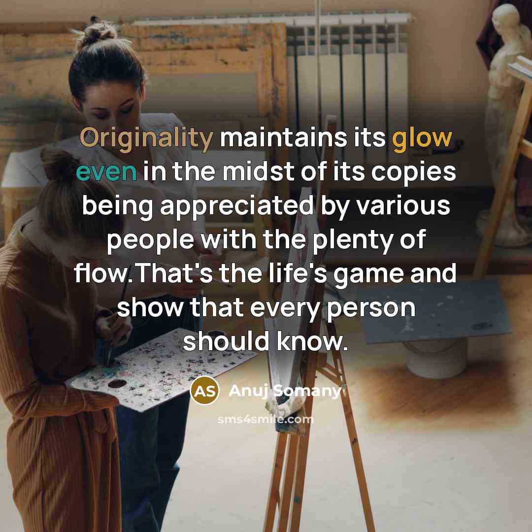 “Originality maintains its glow even in the midst of its copies being appreciated by various people with the plenty of flow.That's the life's game and show that every person should know.” quote by Anuj Somany