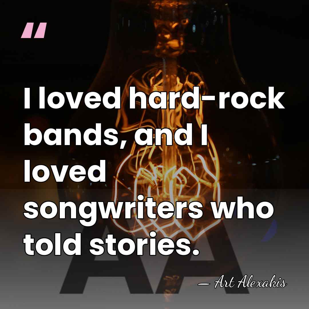 I loved hard-rock bands, and I loved songwriters who told stories. - Art Alexakis