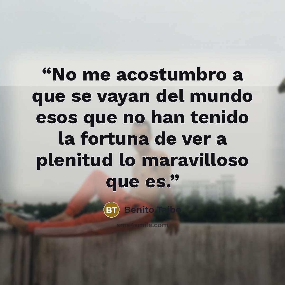 “No me acostumbro a que se vayan del mundo esos que no han tenido la fortuna de ver a plenitud lo maravilloso que es.” quote by Benito Taibo