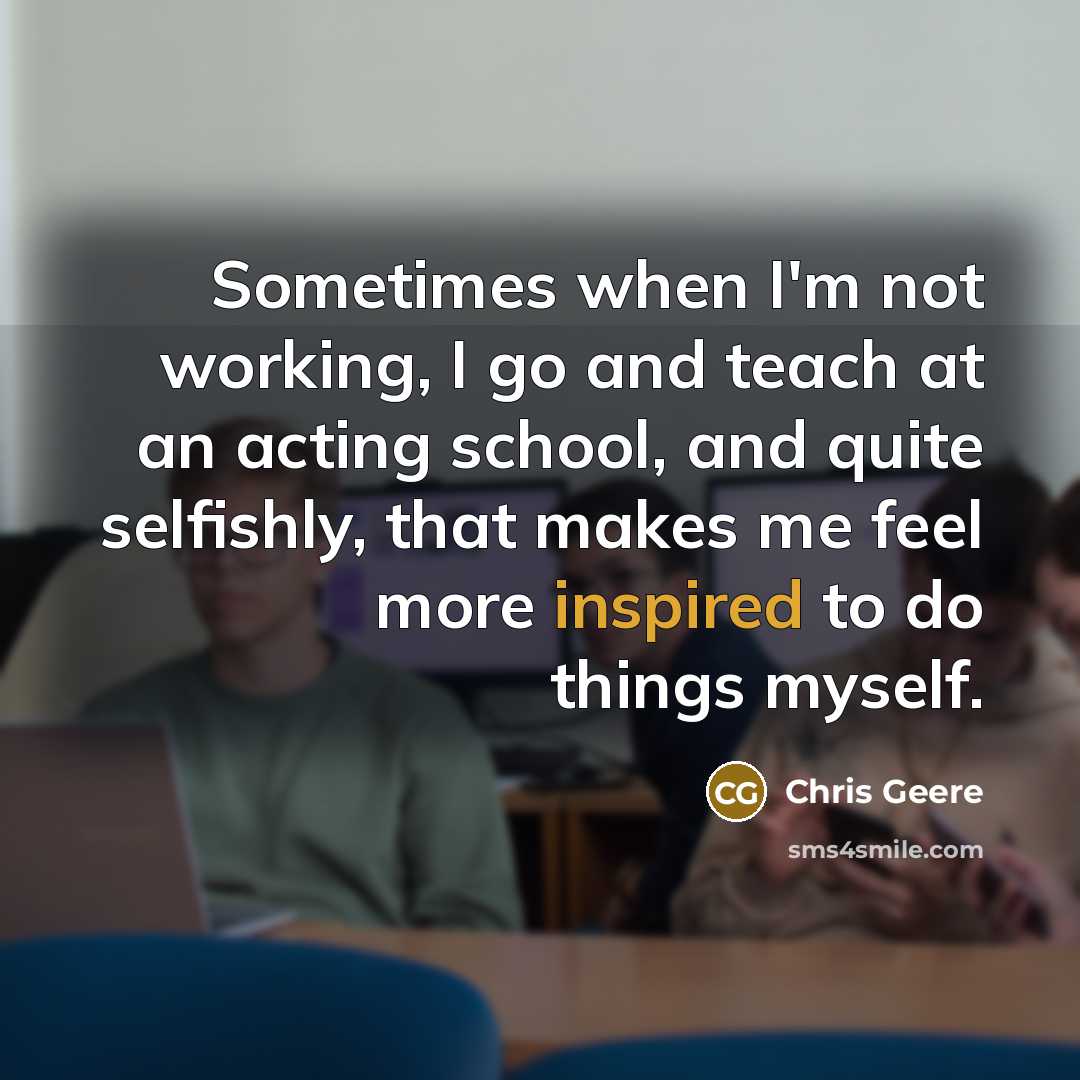 “Sometimes when I'm not working, I go and teach at…” quote by Chris Geere