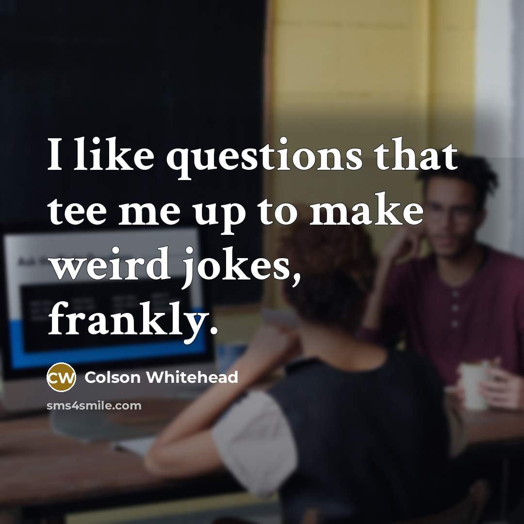 “I like questions that tee me up to make weird…” quote by Colson Whitehead