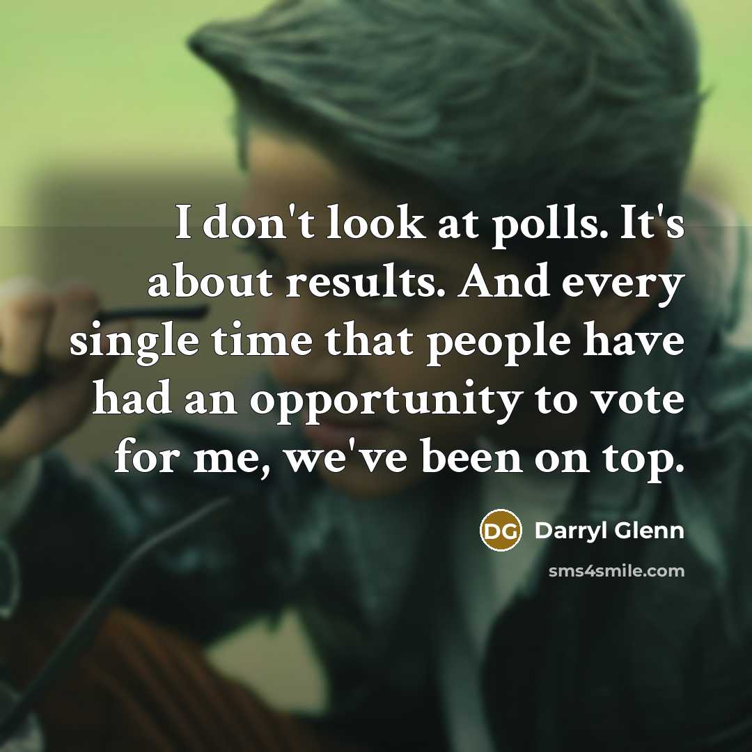 “I don't look at polls. It's about results. And every…” quote by Darryl Glenn