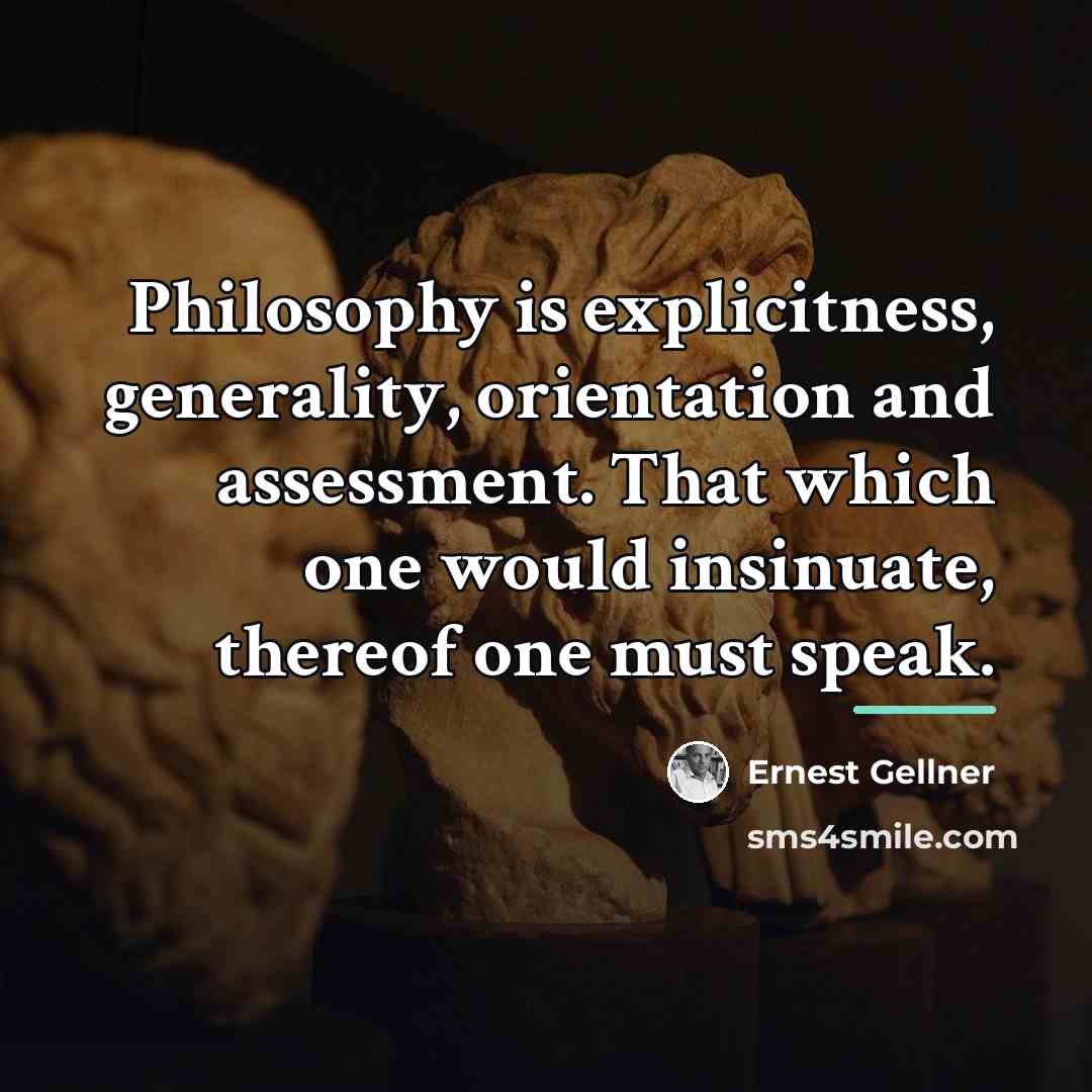 “Philosophy is explicitness, generality, orientation and assessment. That which one…” quote by Ernest Gellner
