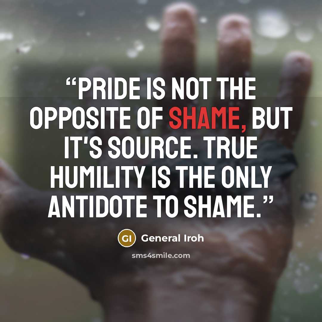 “Pride is not the opposite of shame, but it's source. True humility is the only antidote to shame.” quote by General Iroh