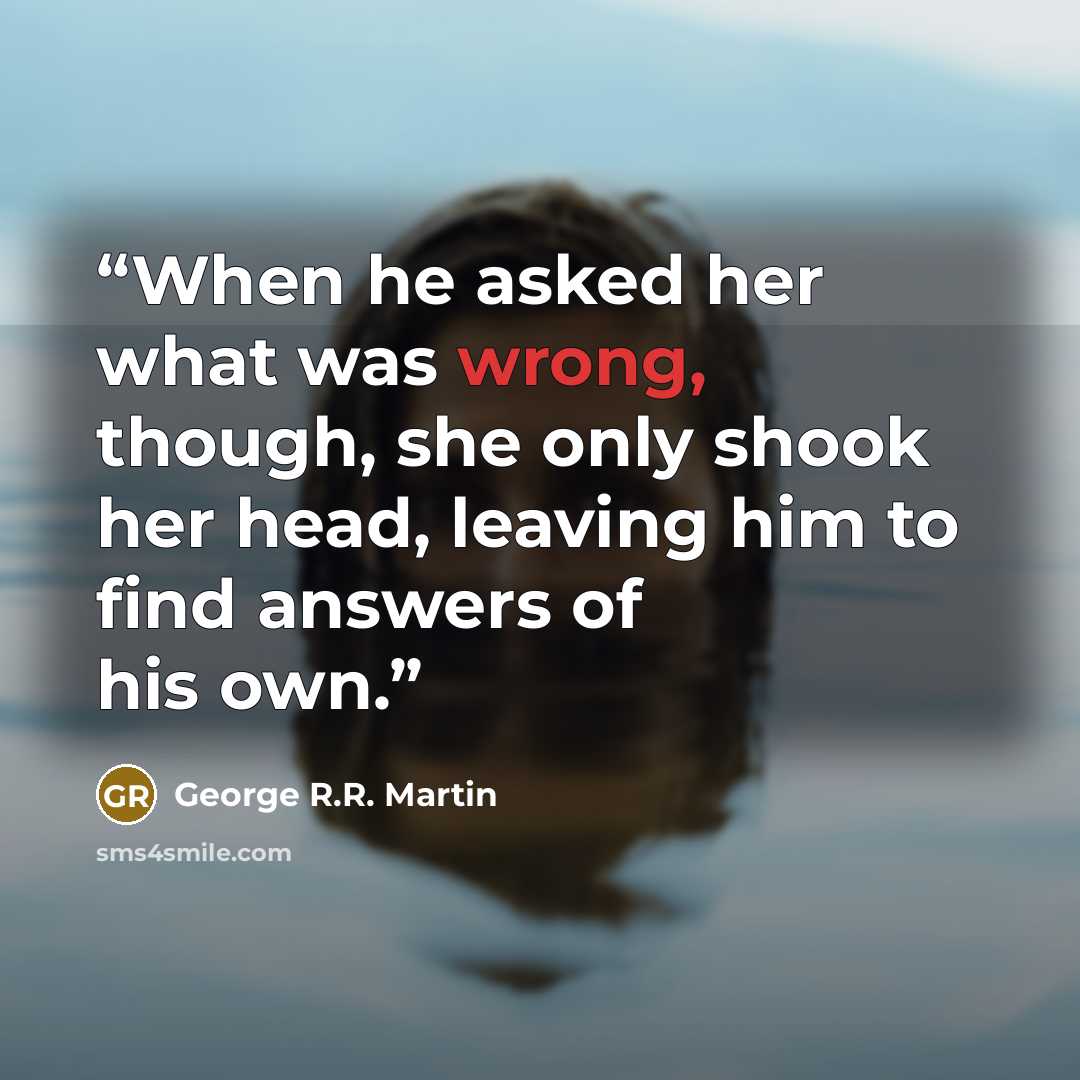 “When he asked her what was wrong, though, she only shook her head, leaving him to find answers of his own.” quote by George R.R. Martin