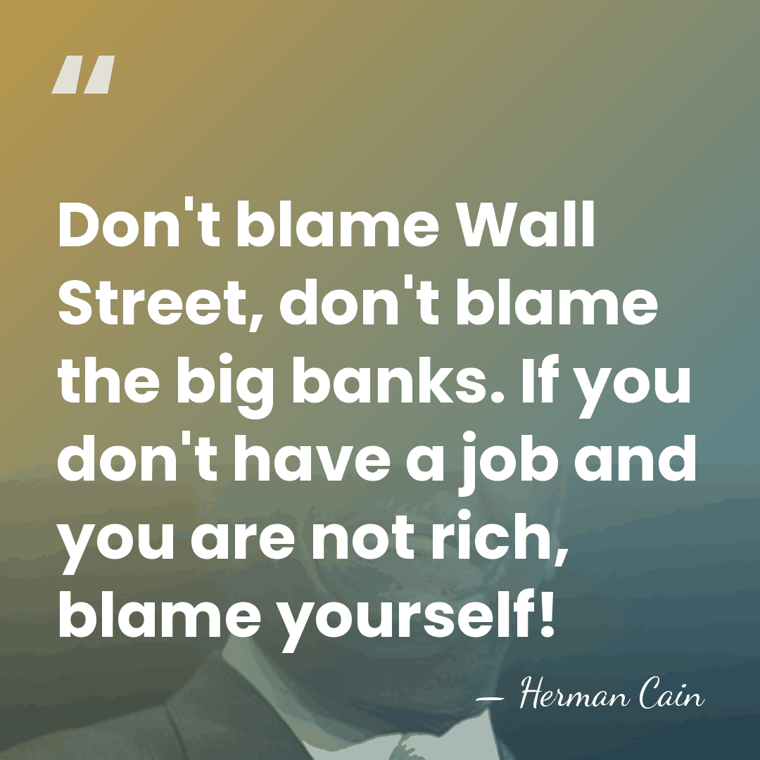 Don't blame Wall Street, don't blame the big banks. If you don't&hellip; - Herman Cain