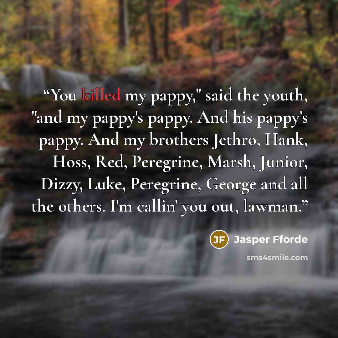 “You killed my pappy," said the youth, "and my pappy's pappy. And his pappy's pappy. And my brothers Jethro, Hank, Hoss, Red, Peregrine, Marsh, Junior, Dizzy, Luke, Peregrine, George and all the others. I'm callin' you out, lawman.” quote by Jasper Fforde
