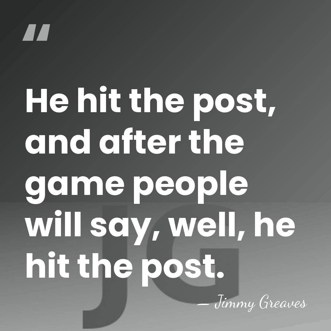 He hit the post, and after the game people will say, well,&hellip; - Jimmy Greaves