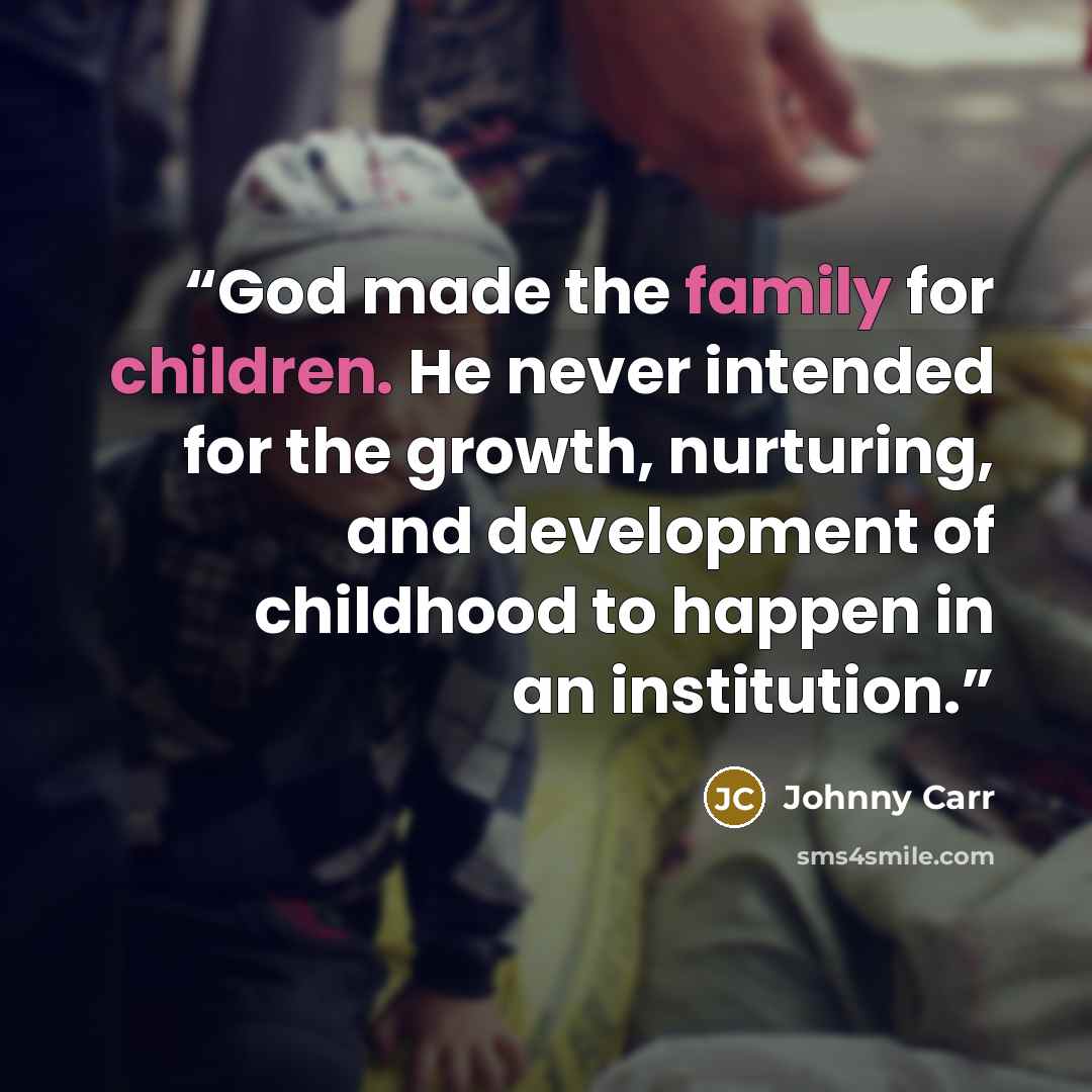 “God made the family for children. He never intended for the growth, nurturing, and development of childhood to happen in an institution.” quote by Johnny Carr