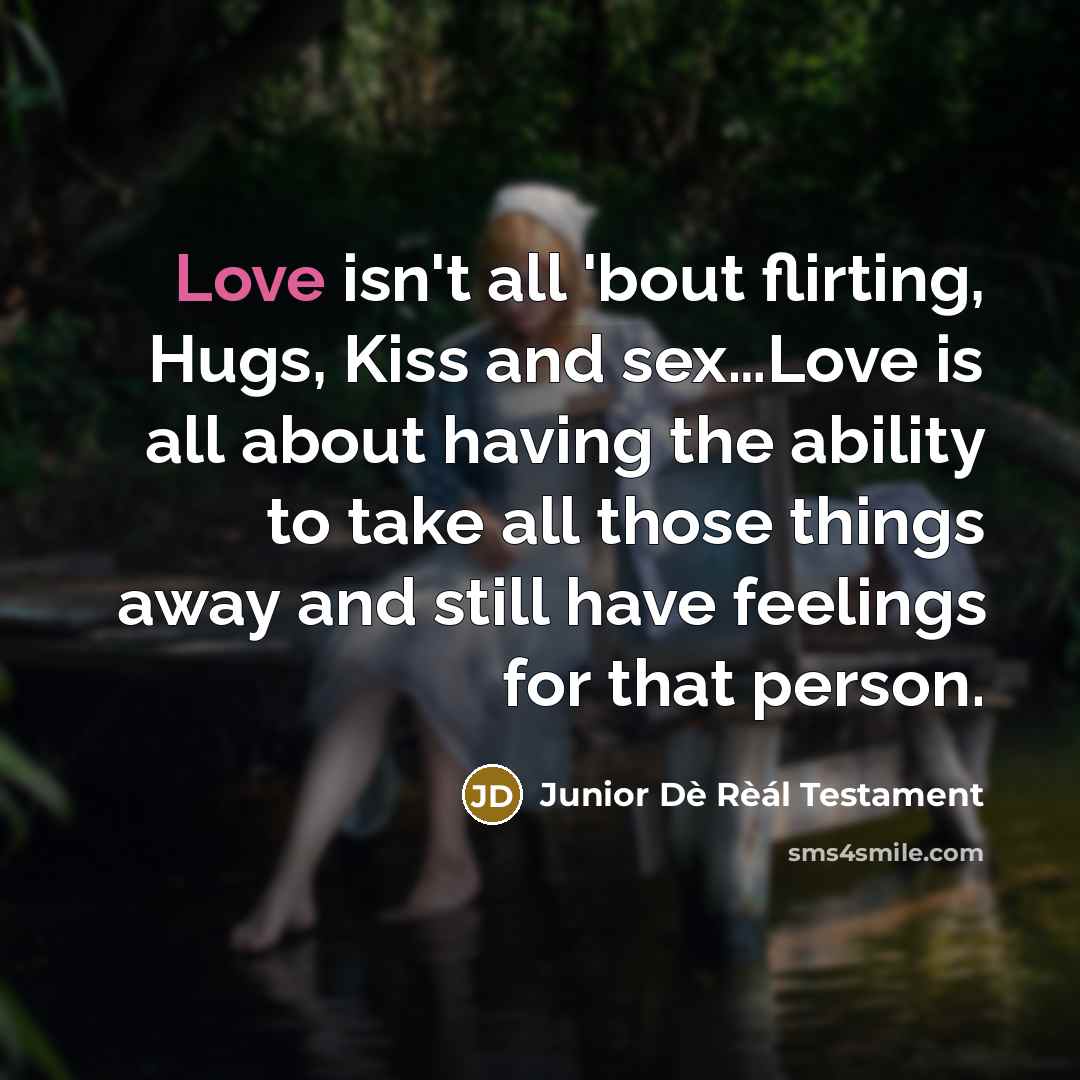 “Love isn't all 'bout flirting, Hugs, Kiss and sex…Love is all about having the ability to take all those things away and still have feelings for that person.” quote by Junior Dè Rèál Testament