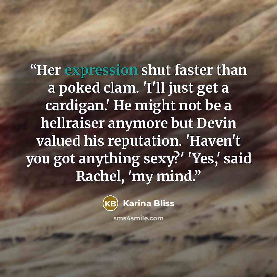 “Her expression shut faster than a poked clam. 'I'll just get a cardigan.' He might not be a hellraiser anymore but Devin valued his reputation. 'Haven't you got anything sexy?' 'Yes,' said Rachel, 'my mind.” quote by Karina Bliss