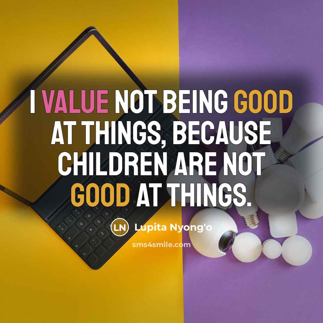 “I value not being good at things, because children are…” quote by Lupita Nyong'o