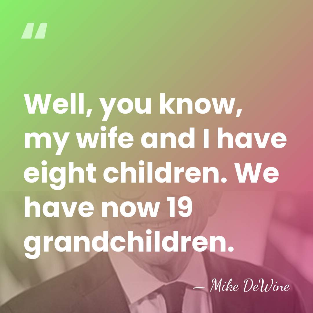 Well, you know, my wife and I have eight children. We have&hellip; - Mike DeWine
