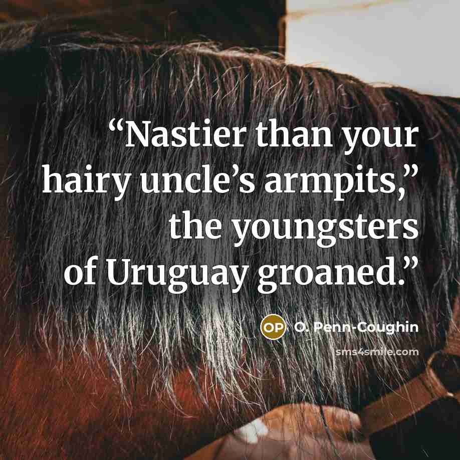 “Nastier than your hairy uncle’s armpits,” the youngsters of Uruguay groaned.” quote by O. Penn-Coughin