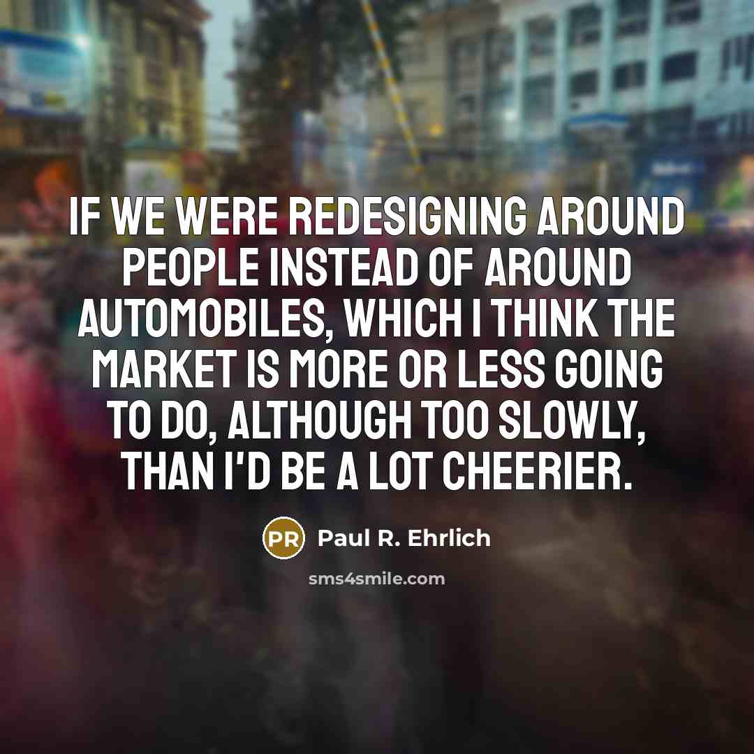 “If we were redesigning around people instead of around automobiles,…” quote by Paul R. Ehrlich