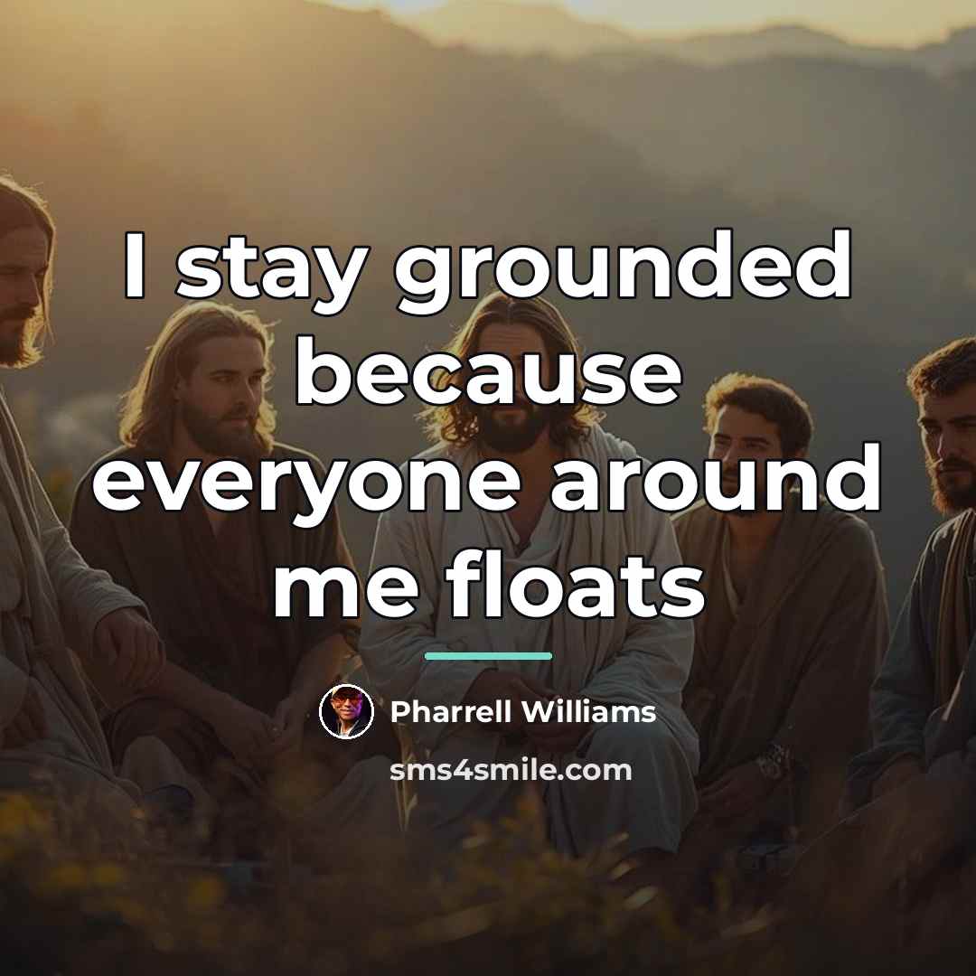 “I stay grounded because everyone around me floats…” quote by Pharrell Williams
