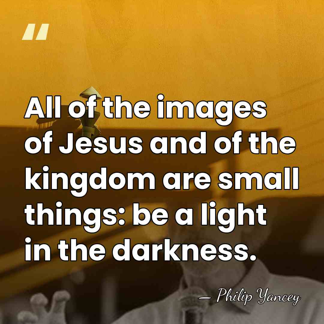 All of the images of Jesus and of the kingdom are small&hellip; - Philip Yancey
