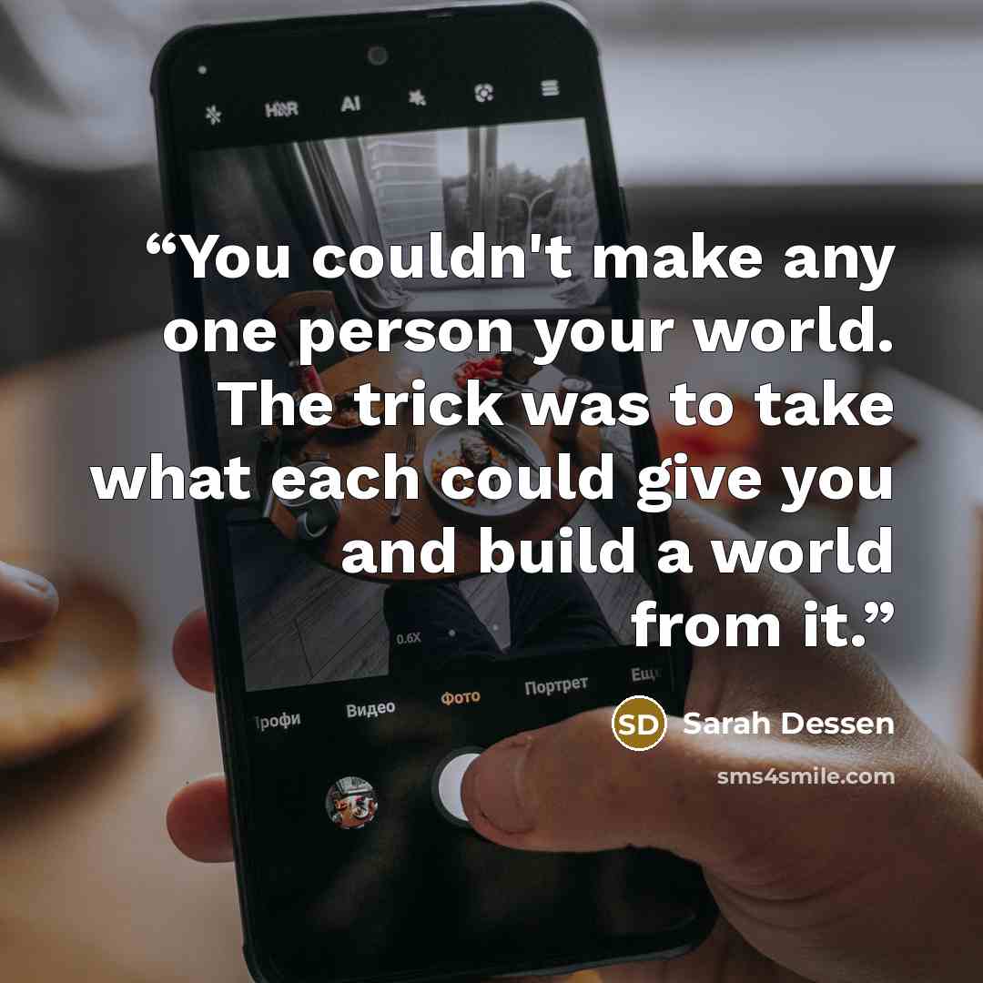 “You couldn't make any one person your world. The trick was to take what each could give you and build a world from it.” quote by Sarah Dessen