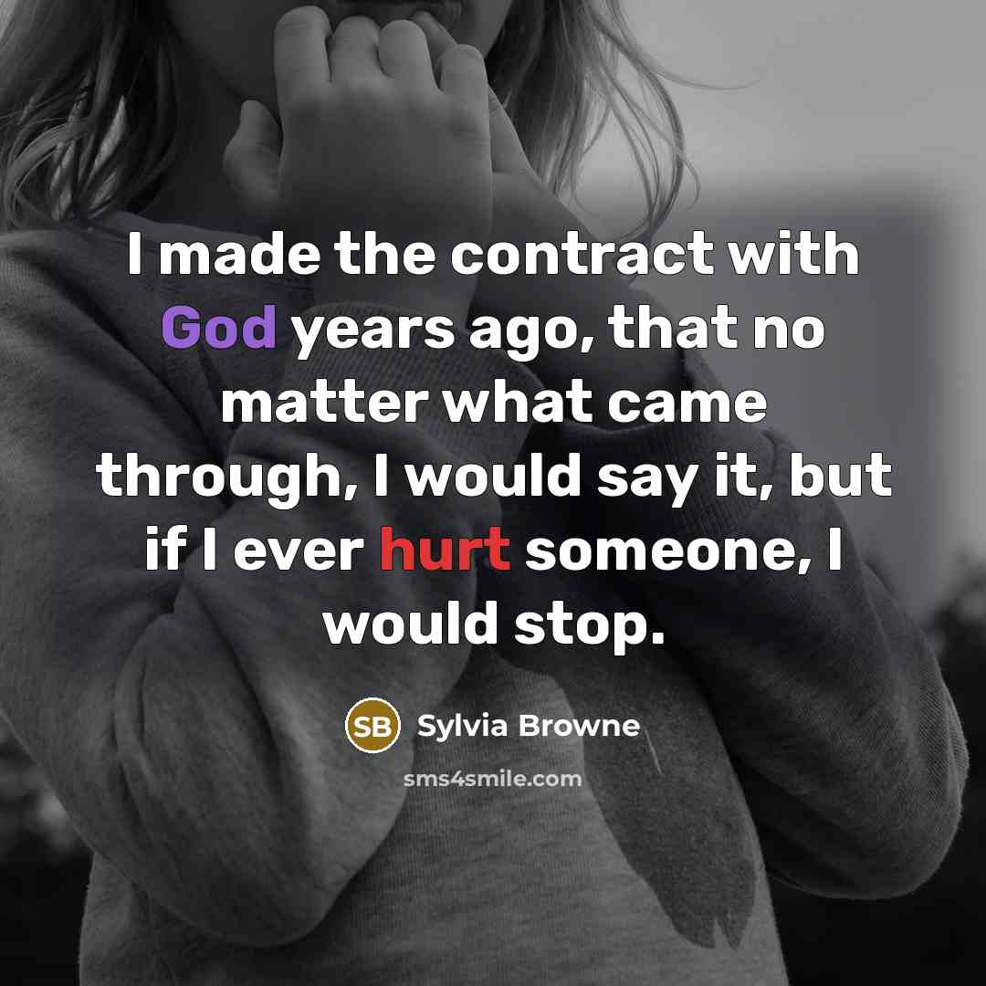 “I made the contract with God years ago, that no matter what came through, I would say it, but if I ever hurt someone, I would stop.” quote by Sylvia Browne