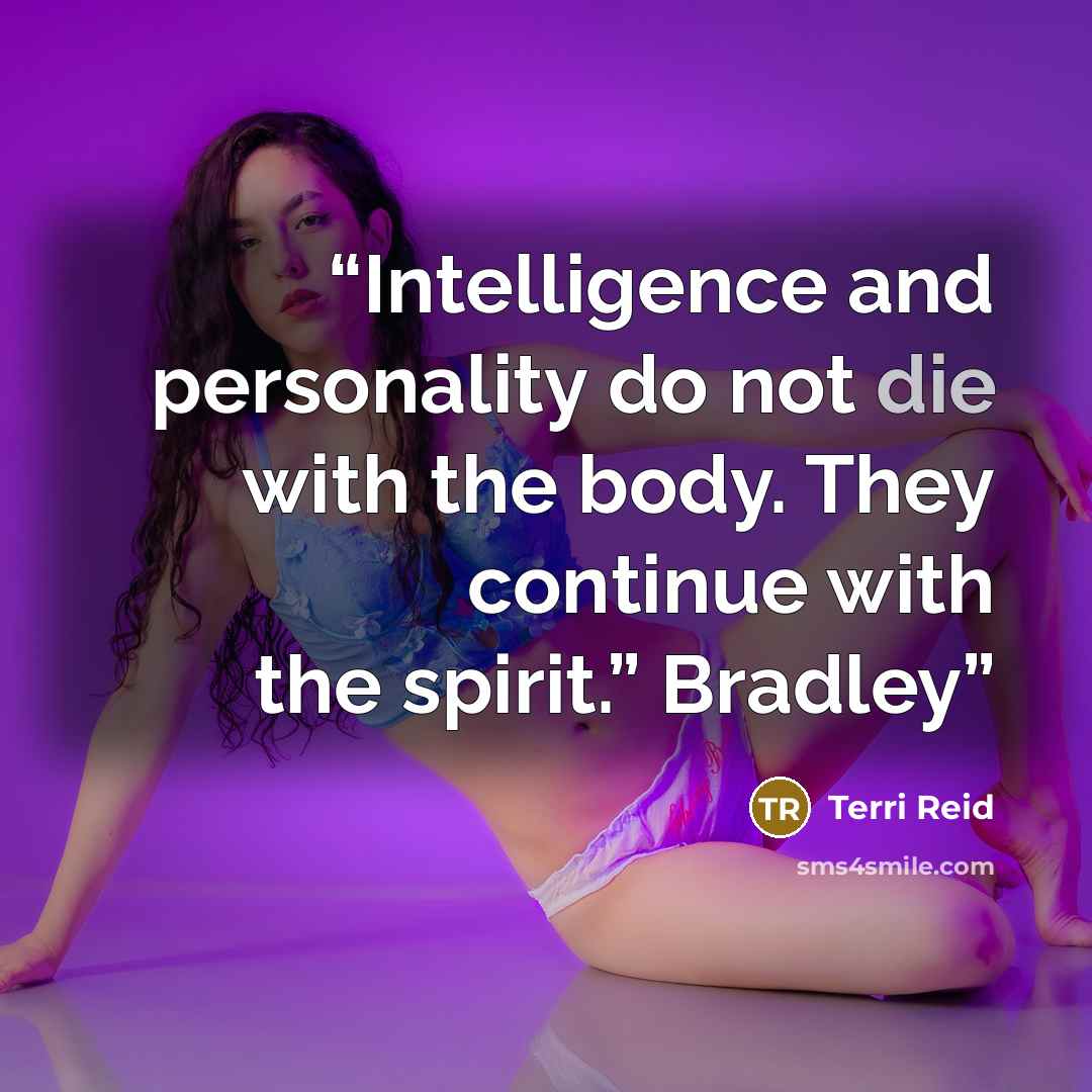 “Intelligence and personality do not die with the body. They continue with the spirit.” Bradley” quote by Terri Reid