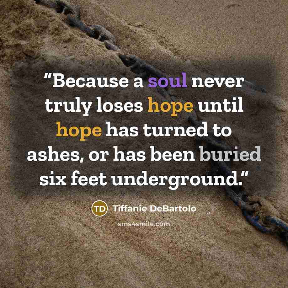 “Because a soul never truly loses hope until hope has turned to ashes, or has been buried six feet underground.” quote by Tiffanie DeBartolo