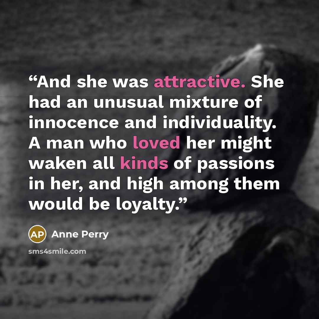 “And she was attractive. She had an unusual mixture of innocence and individuality. A man who loved her might waken all kinds of passions in her, and high among them would be loyalty.” quote by Anne Perry