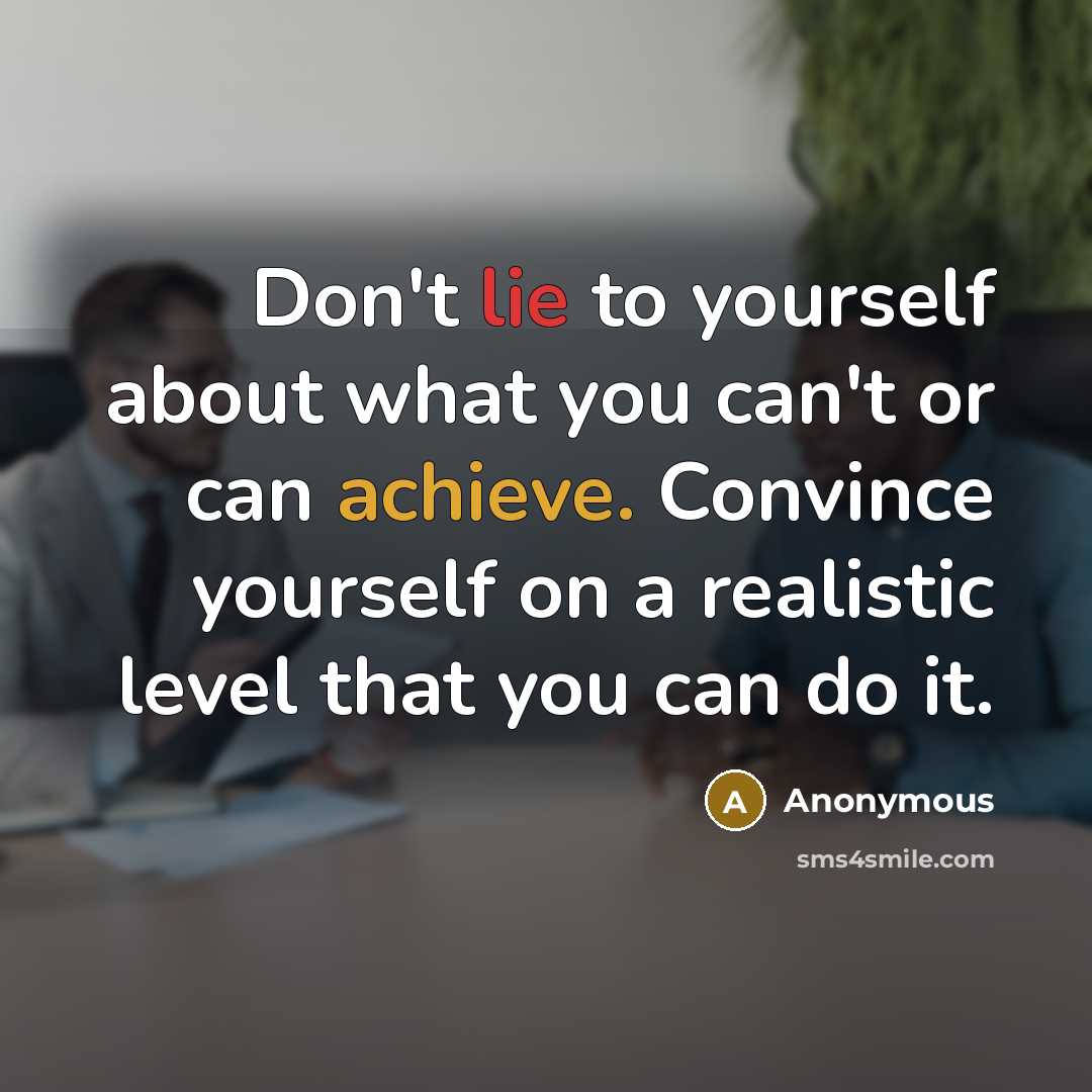 “Don't lie to yourself about what you can't or can achieve. Convince yourself on a realistic level that you can do it.” quote by Anonymous