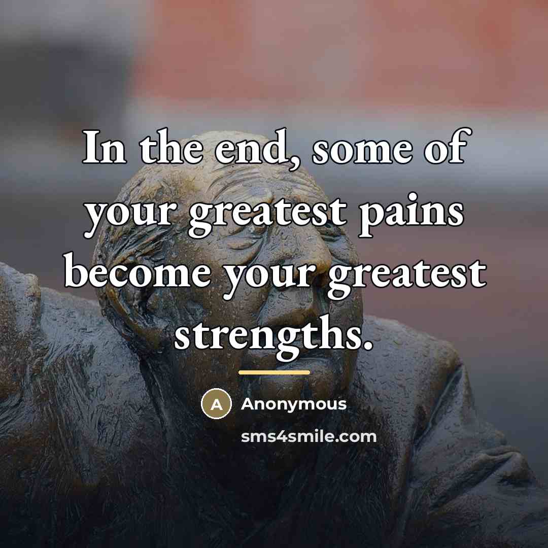 “In the end, some of your greatest pains become your…” quote by Anonymous