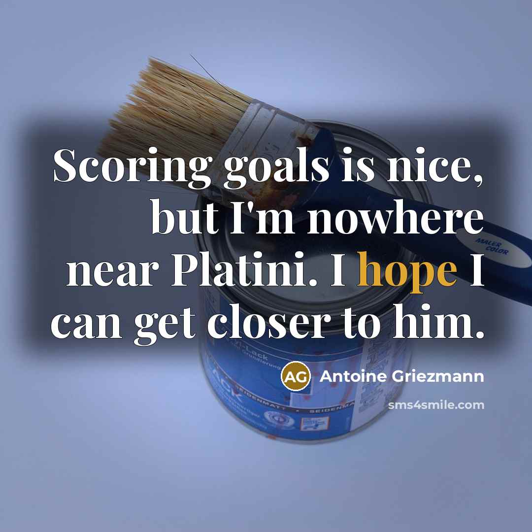 “Scoring goals is nice, but I'm nowhere near Platini. I hope I can get closer to him.” quote by Antoine Griezmann