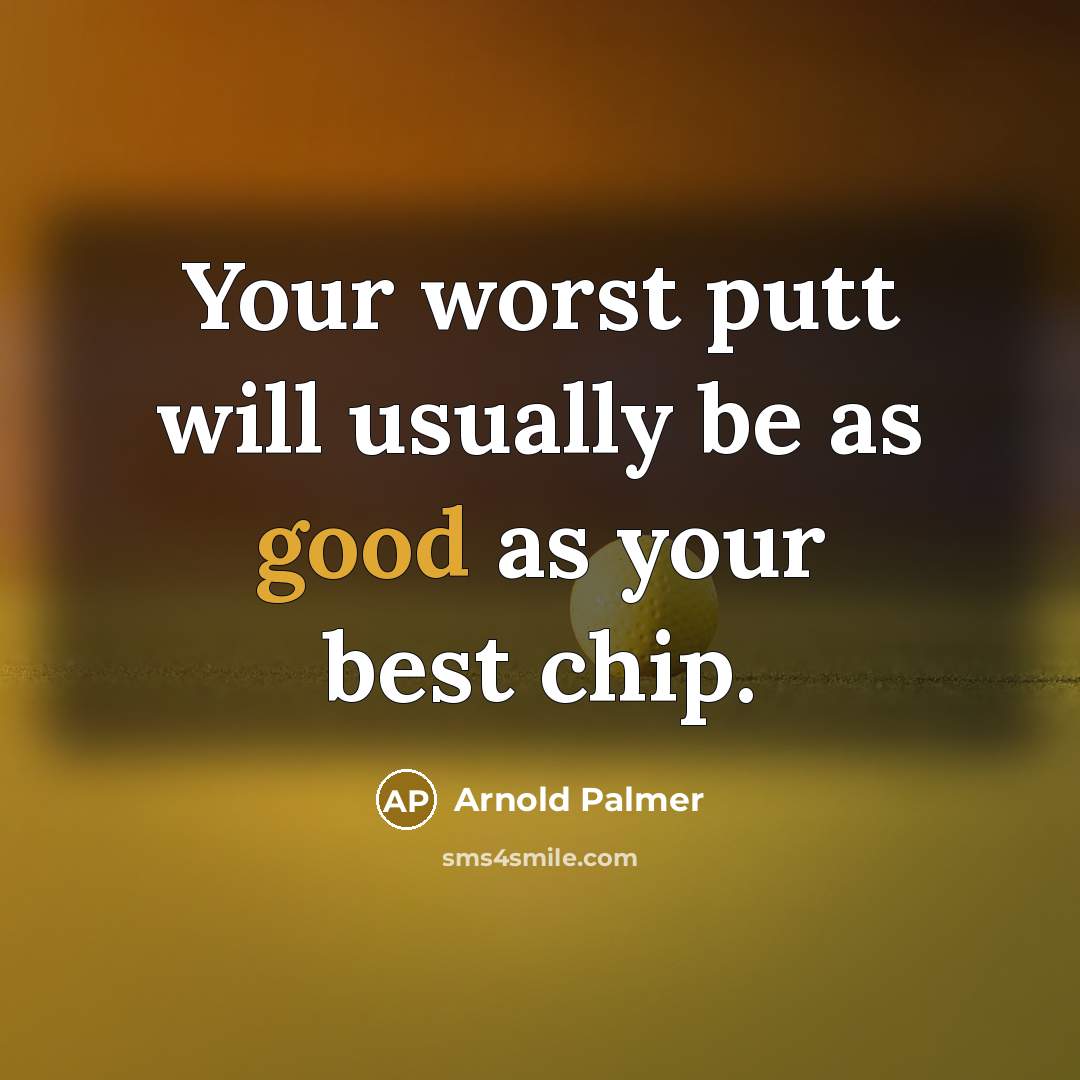 “Your worst putt will usually be as good as your best chip.” quote by Arnold Palmer