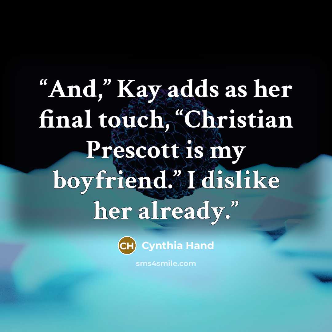 “And,” Kay adds as her final touch, “Christian Prescott is my boyfriend.” I dislike her already.” quote by Cynthia Hand