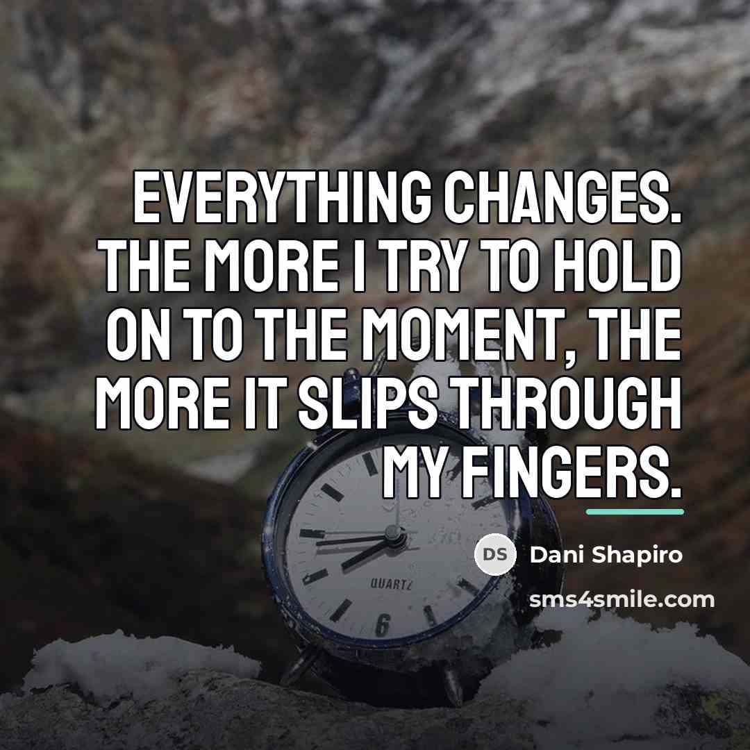 “Everything changes. The more I try to hold on to…” quote by Dani Shapiro