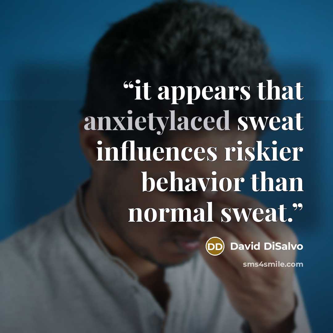 “it appears that anxietylaced sweat influences riskier behavior than normal sweat.” quote by David DiSalvo