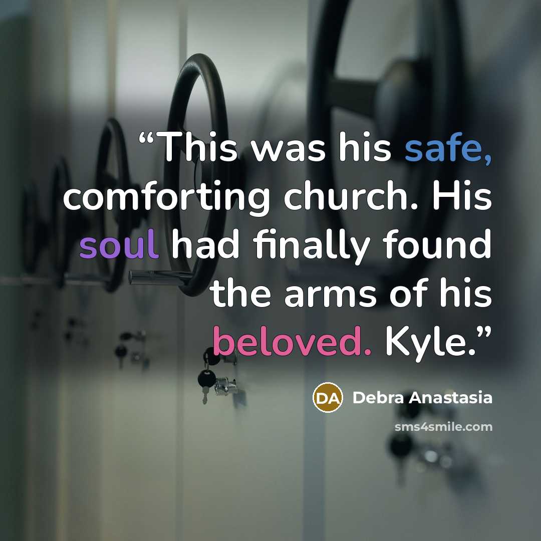“This was his safe, comforting church. His soul had finally found the arms of his beloved. Kyle.” quote by Debra Anastasia
