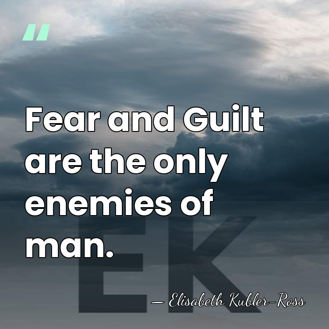 Fear and Guilt are the only enemies of man. - Elisabeth Kubler-Ross