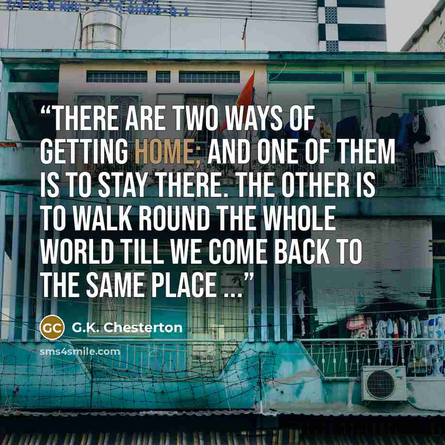 “There are two ways of getting home; and one of them is to stay there. The other is to walk round the whole world till we come back to the same place ...” quote by G.K. Chesterton