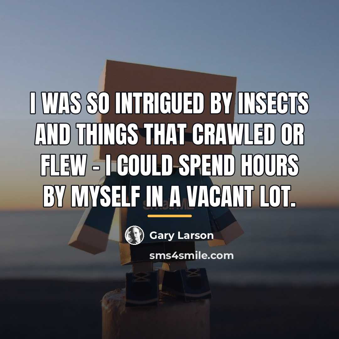 “I was so intrigued by insects and things that crawled…” quote by Gary Larson