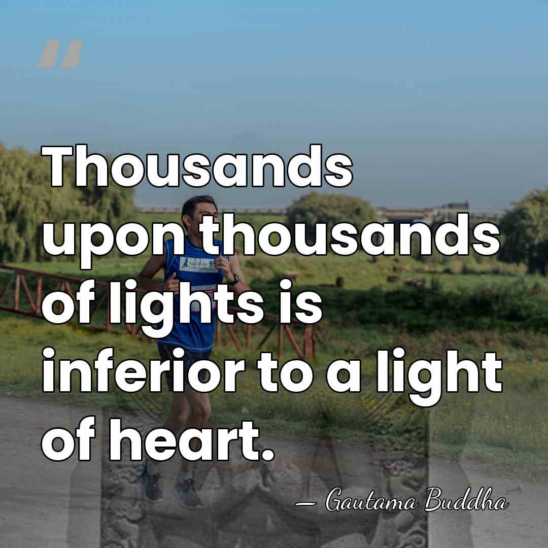 Thousands upon thousands of lights is inferior to a light of heart. - Gautama Buddha