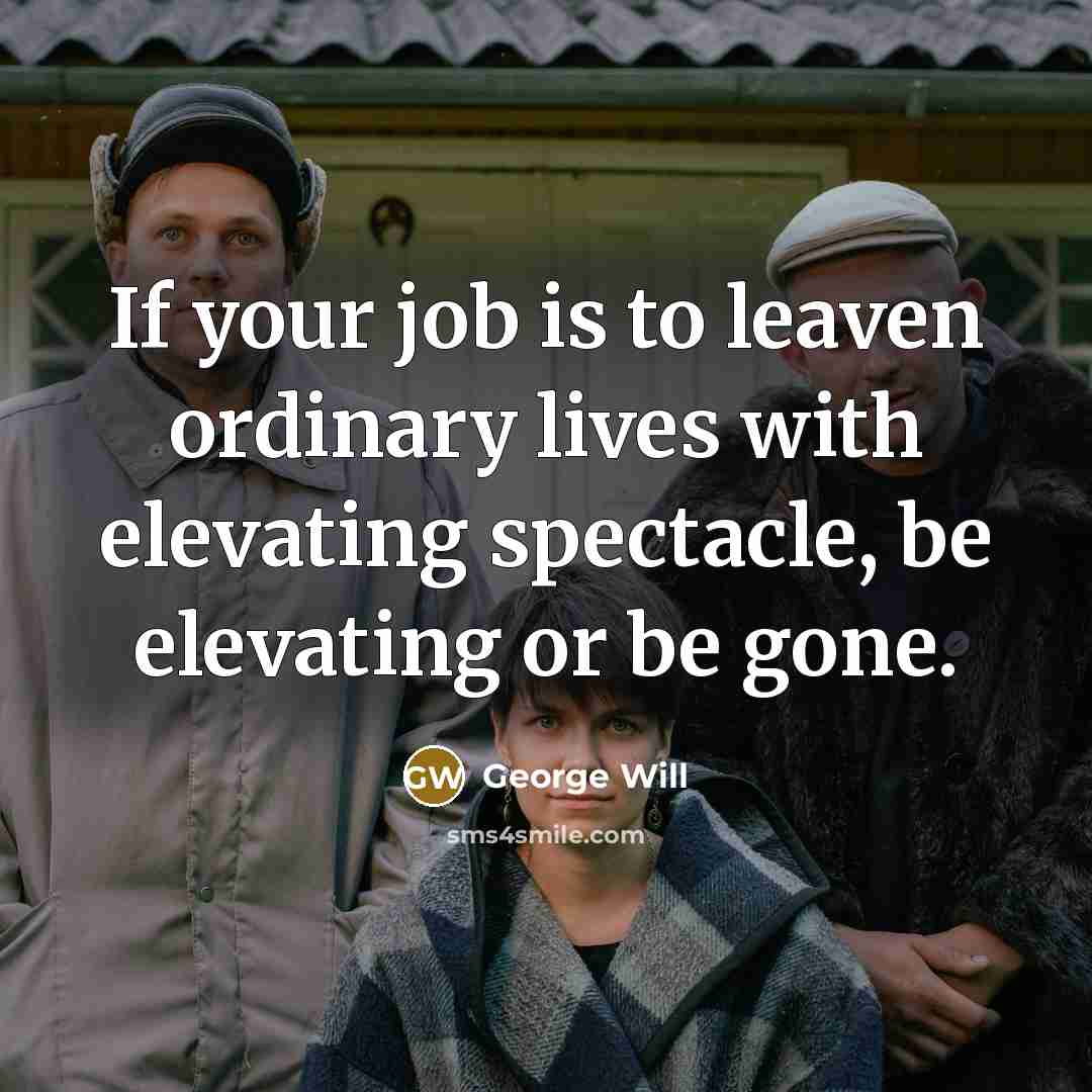 “If your job is to leaven ordinary lives with elevating…” quote by George Will