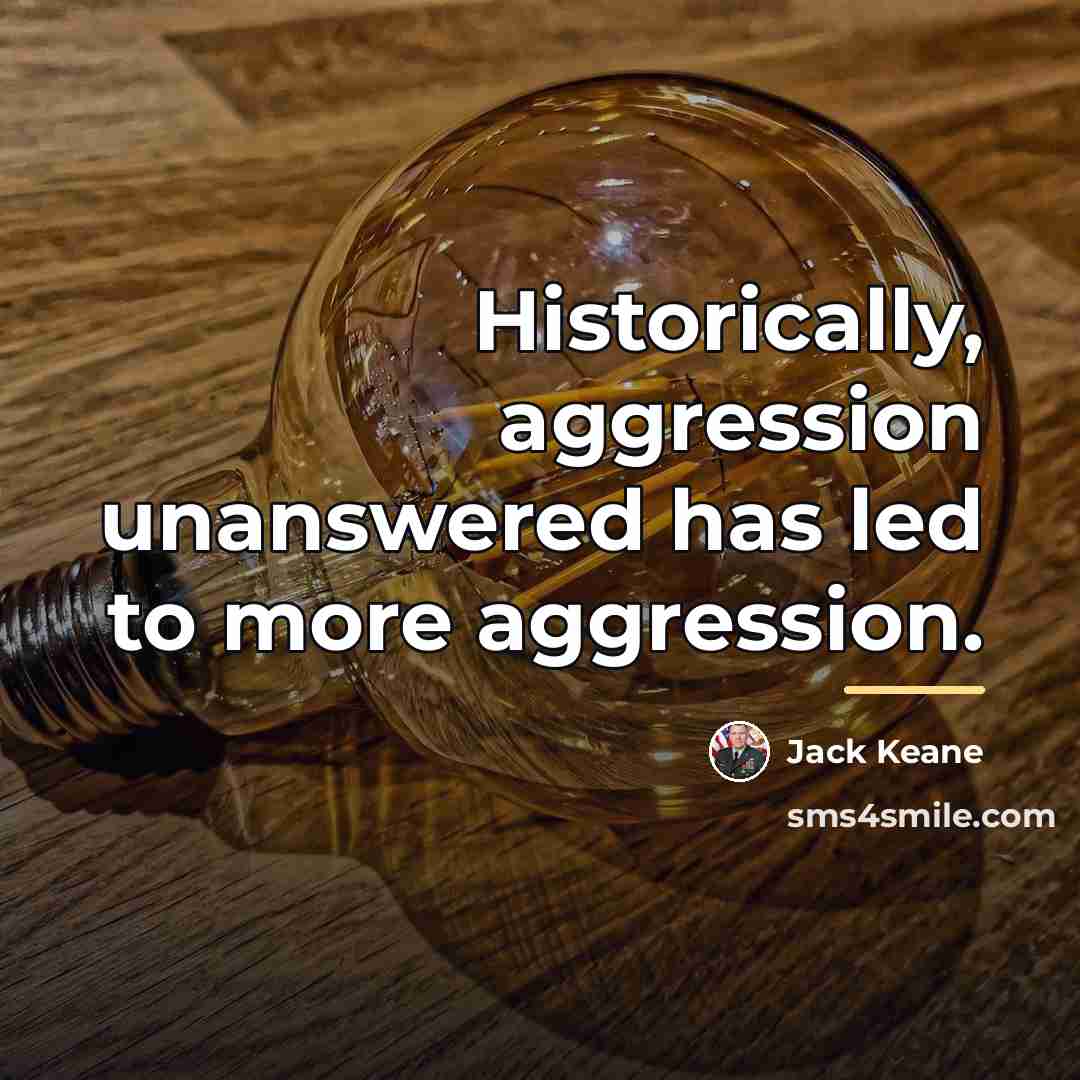 “Historically, aggression unanswered has led to more aggression.…” quote by Jack Keane