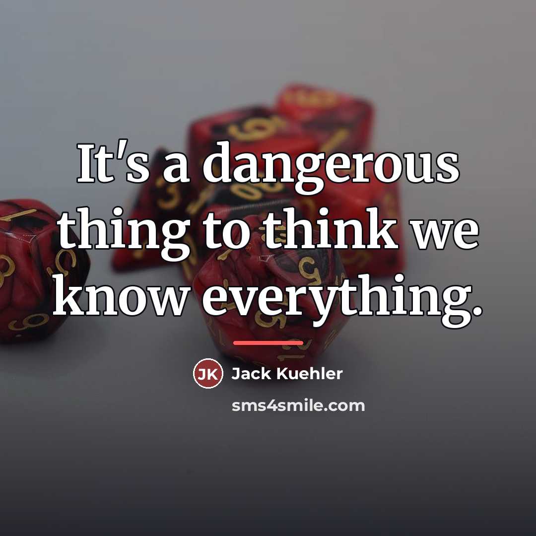 “It's a dangerous thing to think we know everything.…” quote by Jack Kuehler