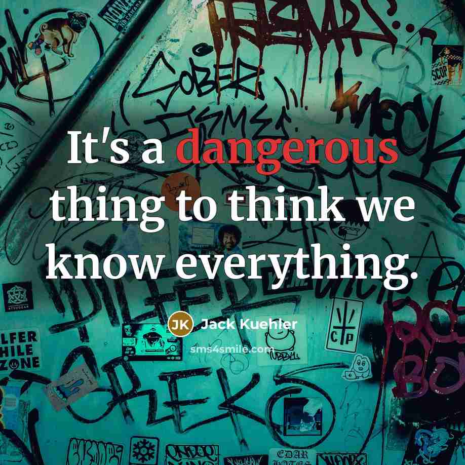“It's a dangerous thing to think we know everything.” quote by Jack Kuehler