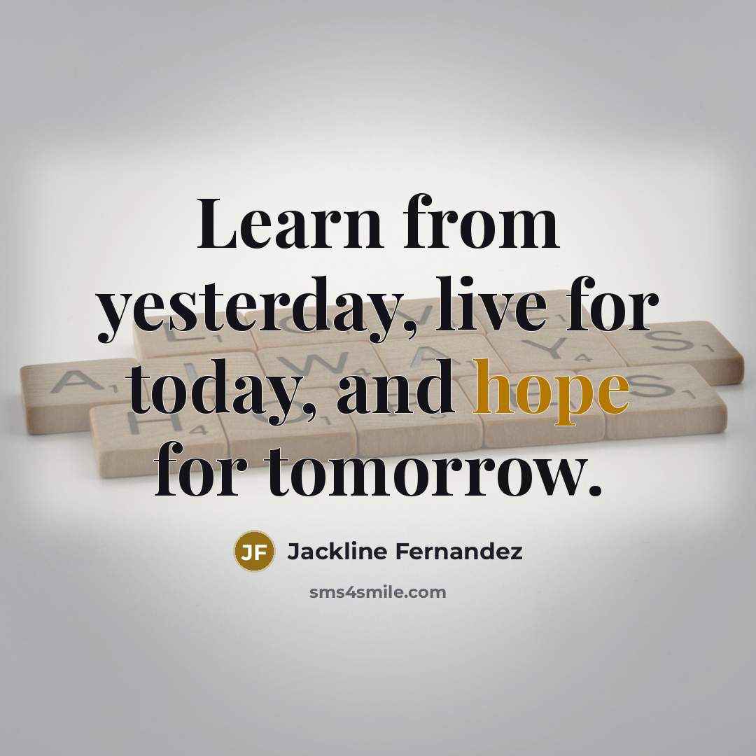 “Learn from yesterday, live for today, and hope for tomorrow.” quote by Jackline Fernandez