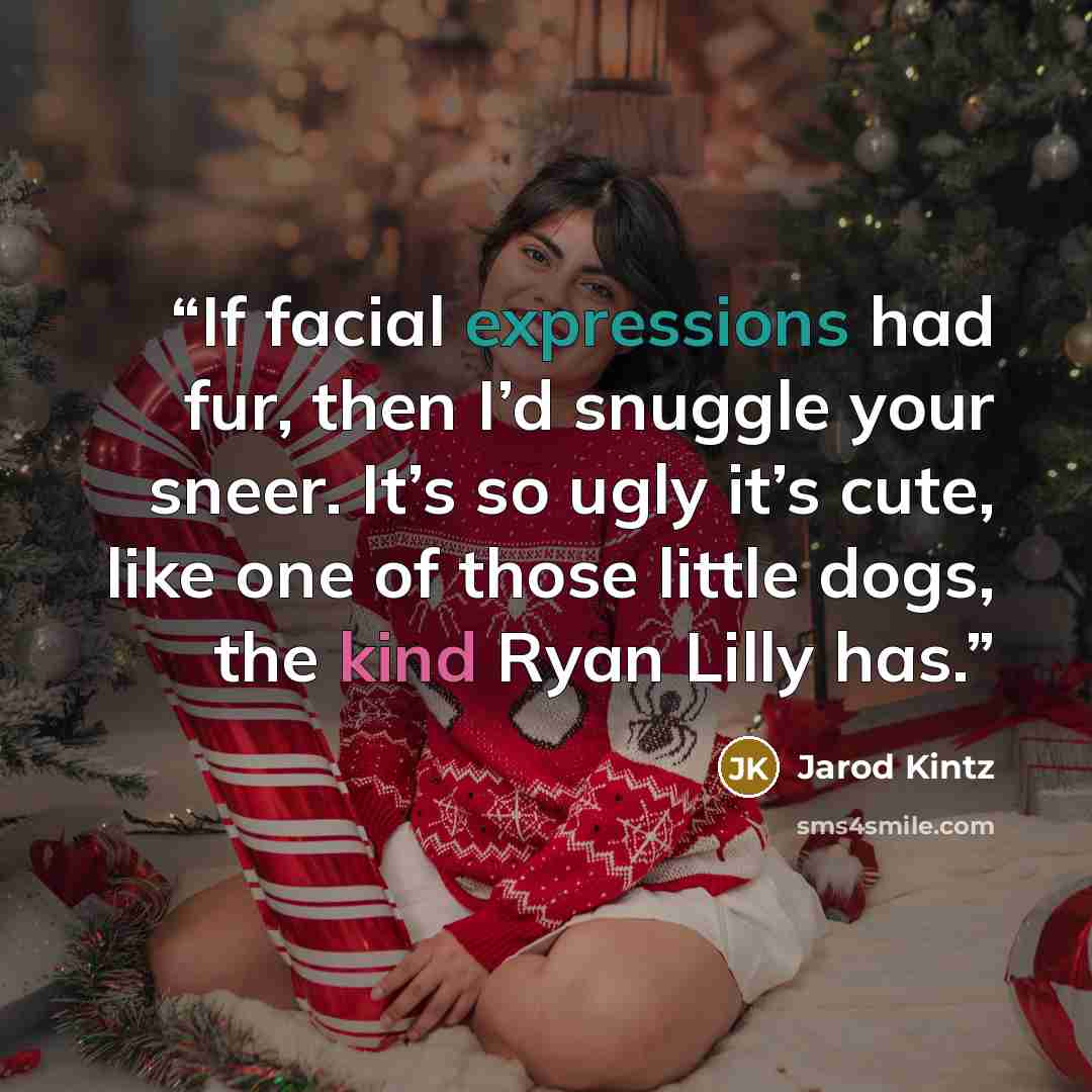 “If facial expressions had fur, then I’d snuggle your sneer. It’s so ugly it’s cute, like one of those little dogs, the kind Ryan Lilly has.” quote by Jarod Kintz