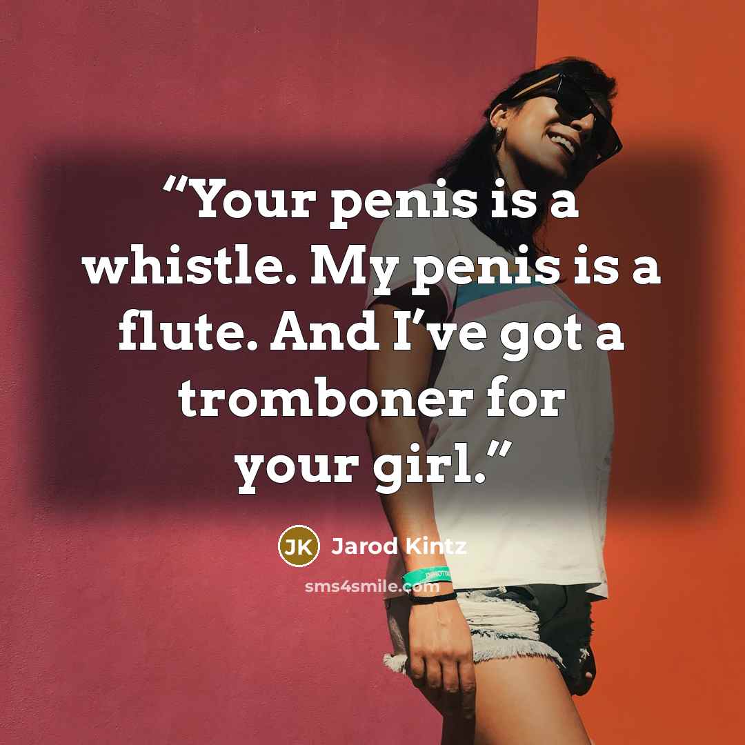 “Your penis is a whistle. My penis is a flute. And I’ve got a tromboner for your girl.” quote by Jarod Kintz