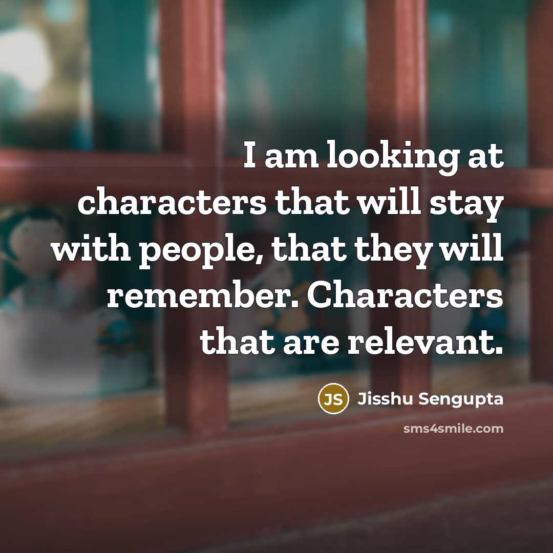 “I am looking at characters that will stay with people, that they will remember. Characters that are relevant.” quote by Jisshu Sengupta