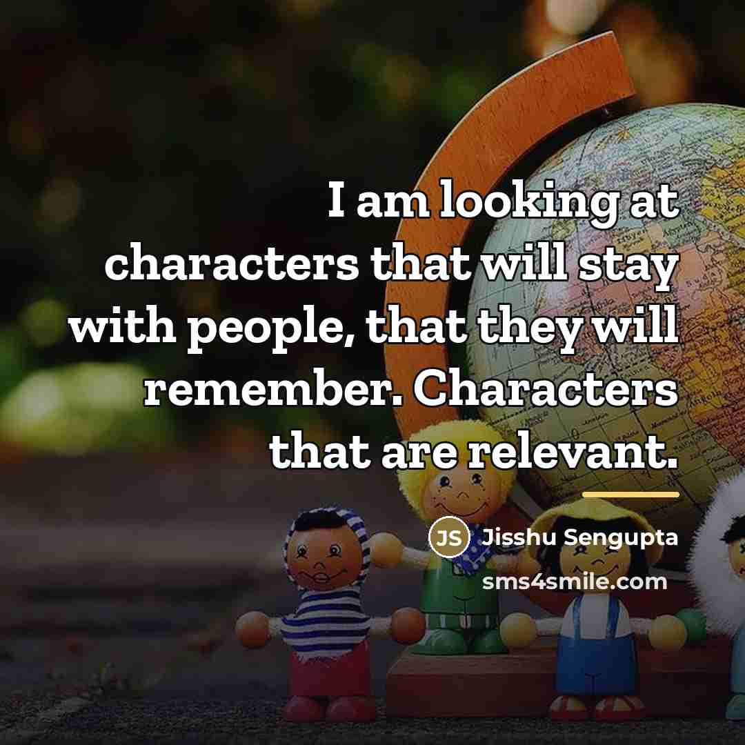 “I am looking at characters that will stay with people,…” quote by Jisshu Sengupta