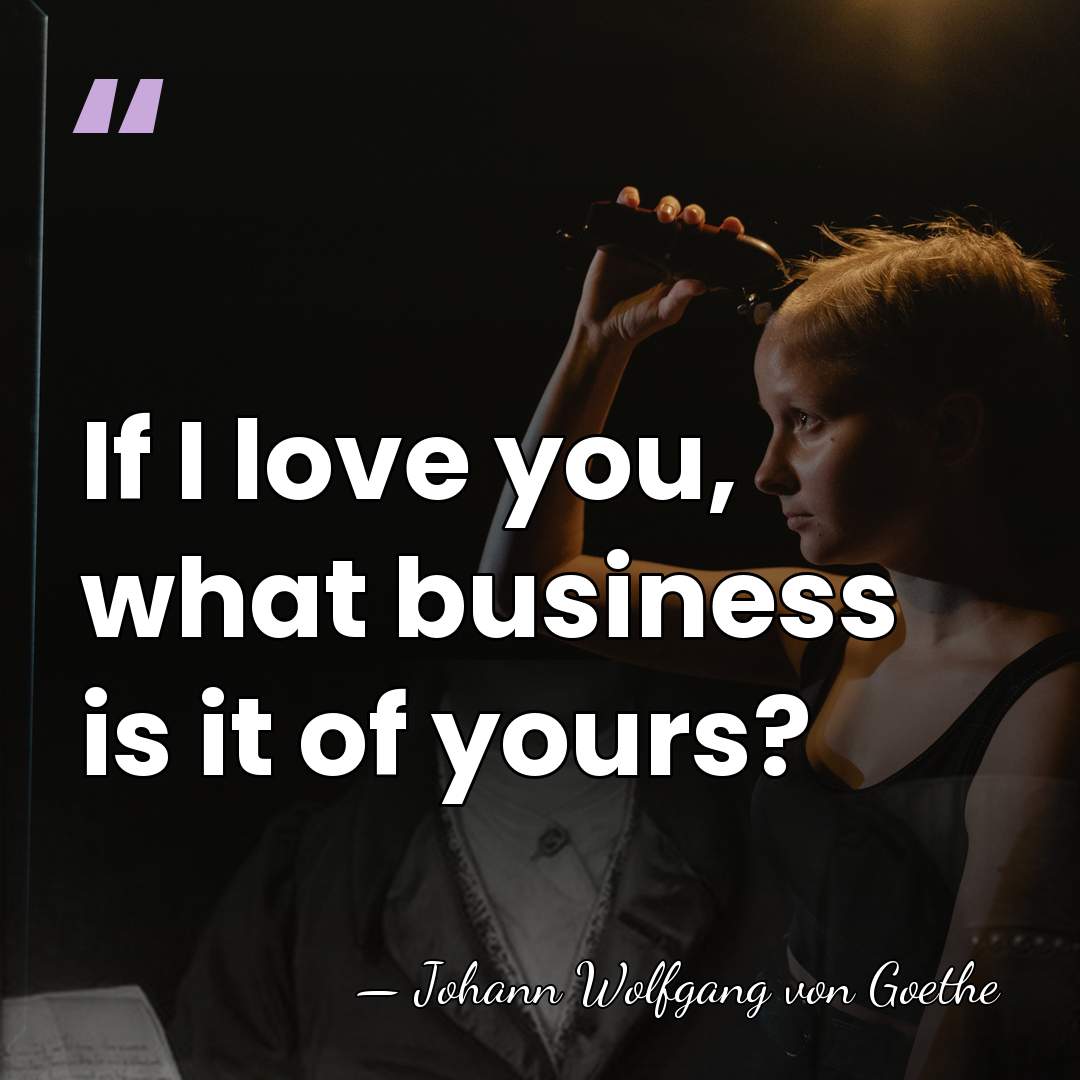 If I love you, what business is it of yours? - Johann Wolfgang von Goethe
