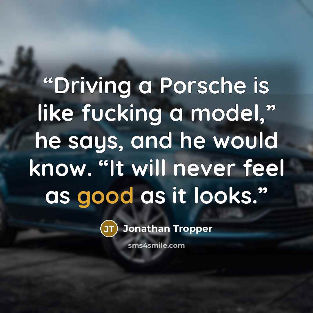 “Driving a Porsche is like fucking a model,” he says, and he would know. “It will never feel as good as it looks.” quote by Jonathan Tropper